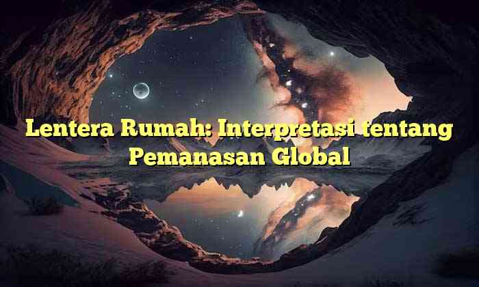 Lentera Rumah: Interpretasi tentang Pemanasan Global